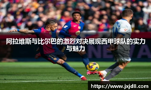 阿拉维斯与比尔巴的激烈对决展现西甲球队的实力与魅力